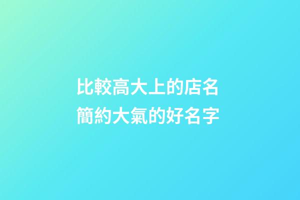比較高大上的店名 簡約大氣的好名字-第1張-店鋪起名-玄機派